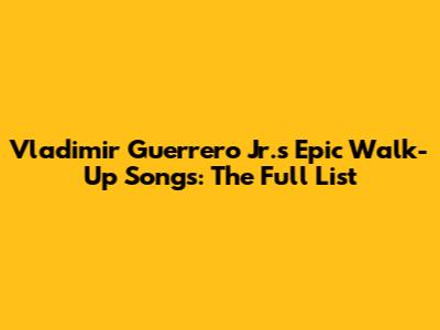 Vladimir Guerrero Jr.'s Epic Walk-Up Songs: The Full List