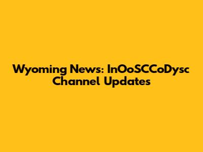 Wyoming News: InOoSCCoDysc Channel Updates