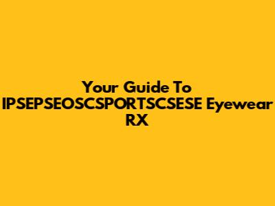 Your Guide To IPSEPSEOSCSPORTSCSESE Eyewear RX