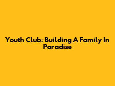 Youth Club: Building A Family In Paradise